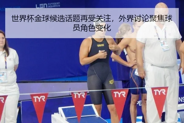 世界杯金球候选话题再受关注，外界讨论聚焦球员角色变化