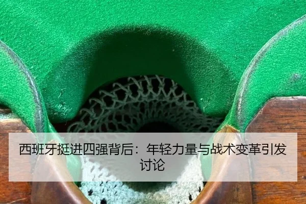 西班牙挺进四强背后：年轻力量与战术变革引发讨论 | ayx